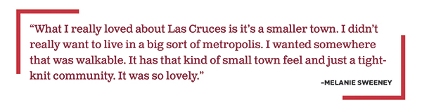 “What I really loved about Las Cruces is it’s a smaller town. I didn’t really want to live in a big sort of metropolis. I wanted somewhere that was walkable. It has that kind of small town feel and just a tight-knit community. It was so lovely.”